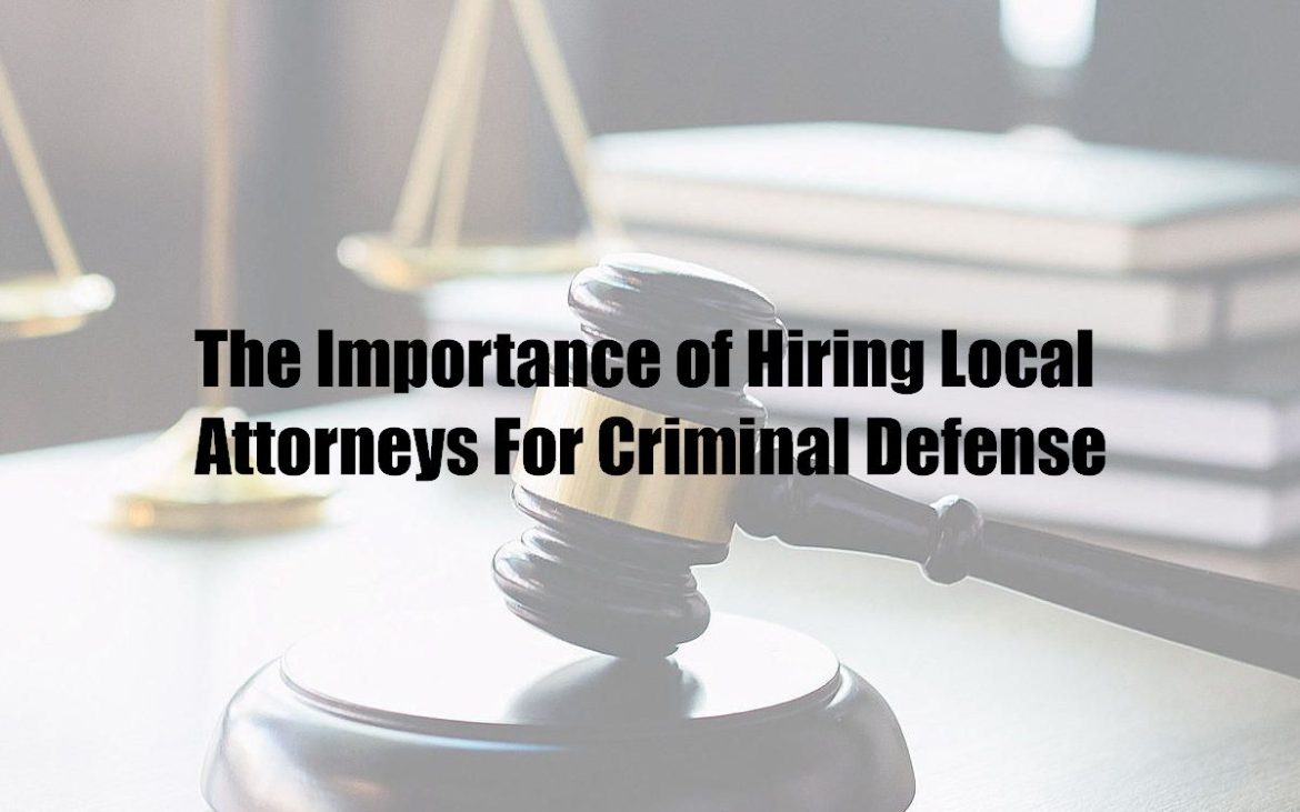 The Importance of Hiring Local Attorneys For Criminal Defense